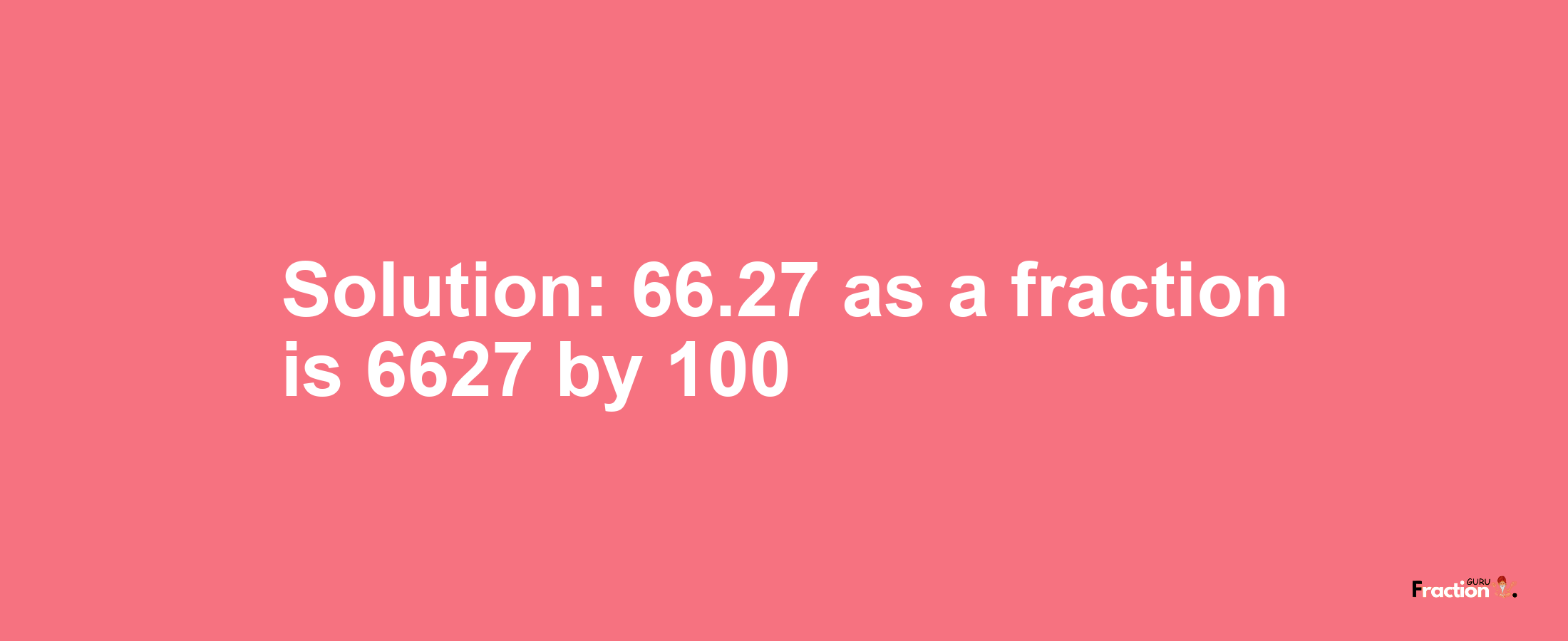 Solution:66.27 as a fraction is 6627/100